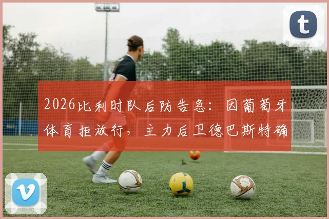 2026比利时队后防告急：因葡萄牙体育拒放行，主力后卫德巴斯特确认无缘对阵西班牙