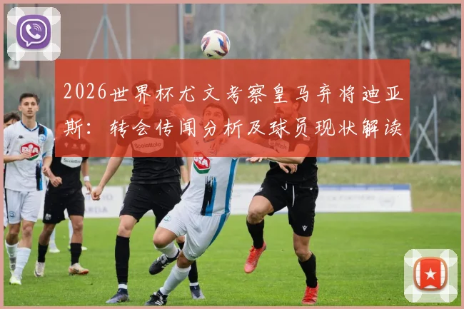 2026世界杯尤文考察皇马弃将迪亚斯：转会传闻分析及球员现状解读