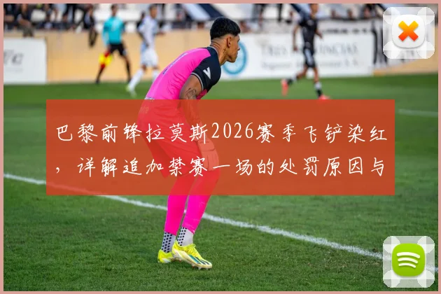 巴黎前锋拉莫斯2026赛季飞铲染红，详解追加禁赛一场的处罚原因与影响
