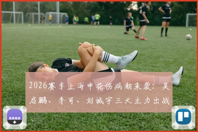 2026赛季上海申花伤病潮来袭：吴启鹏、李可、刘诚宇三大主力出战成疑，球队阵容面临严峻考验