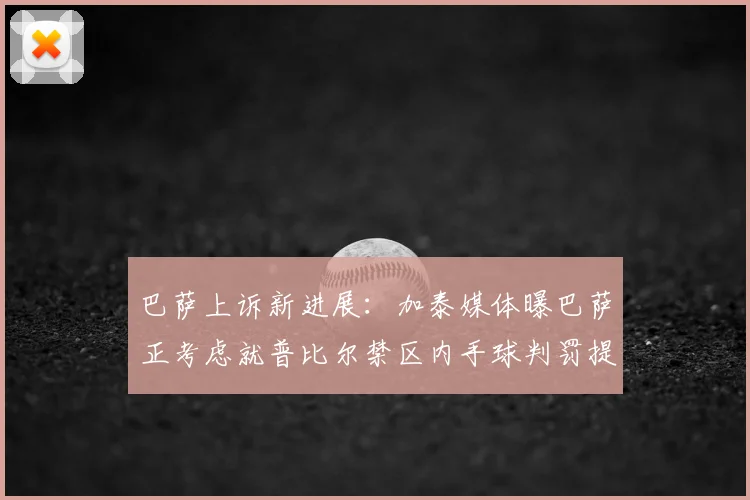 巴萨上诉新进展：加泰媒体曝巴萨正考虑就普比尔禁区内手球判罚提出正式上诉，争议焦点全解析