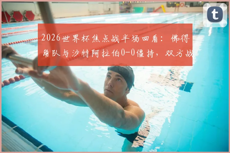 2026世界杯焦点战半场回看：佛得角队与沙特阿拉伯0-0僵持，双方战术解析与下半场看点前瞻