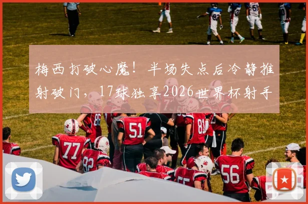梅西打破心魔！半场失点后冷静推射破门，17球独享2026世界杯射手王宝座，两大关键解读