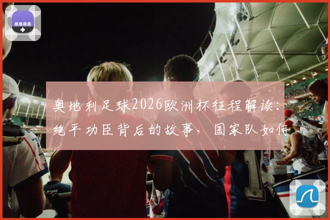 奥地利足球2026欧洲杯征程解读：绝平功臣背后的故事，国家队如何续写大赛童话与未来展望