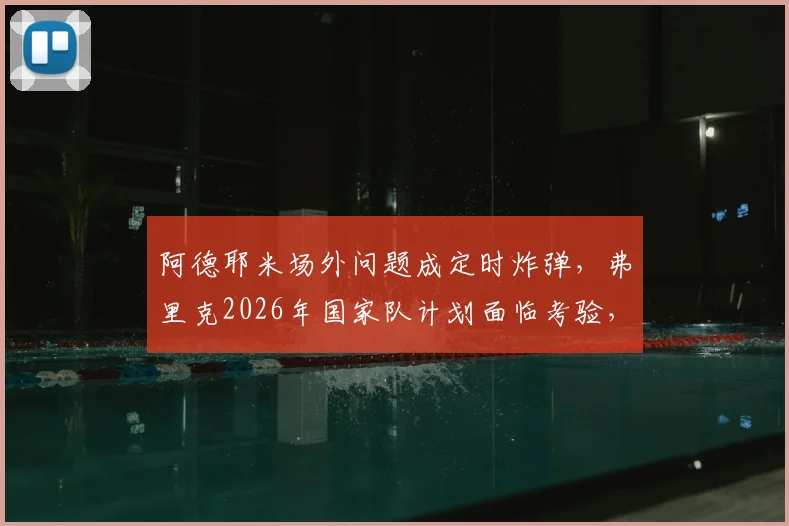 阿德耶米场外问题成定时炸弹，弗里克2026年国家队计划面临考验，多特蒙德态度成关键