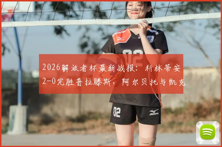 2026解放者杯最新战报:科林蒂安2-0完胜普拉滕斯,阿尔贝托与凯克联袂破门致胜,附全场进球视频集锦回顾