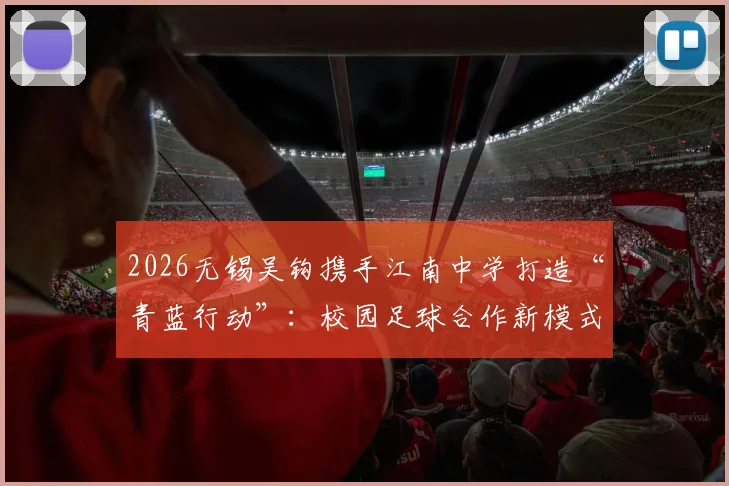 2026无锡吴钩携手江南中学打造“青蓝行动”：校园足球合作新模式与青少年选拔培养全解析