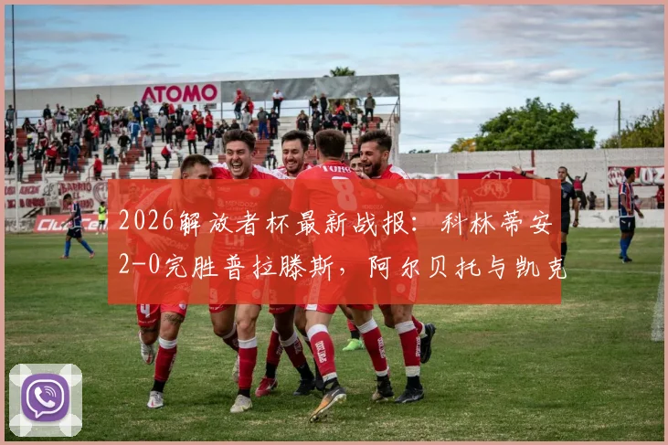 2026解放者杯最新战报：科林蒂安2-0完胜普拉滕斯，阿尔贝托与凯克联袂破门致胜，附全场进球视频集锦回顾
