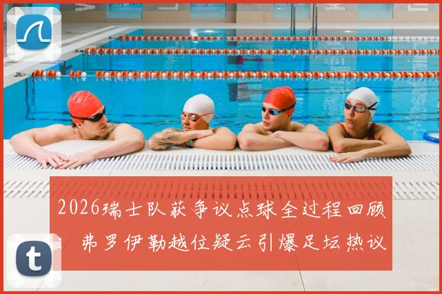 2026瑞士队获争议点球全过程回顾：弗罗伊勒越位疑云引爆足坛热议