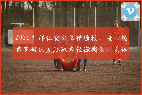 2026年拜仁官方伤情通报:核心格雷罗确认左腿肌肉轻微撕裂,具体康复时间成焦点,影响球队赛季走势
