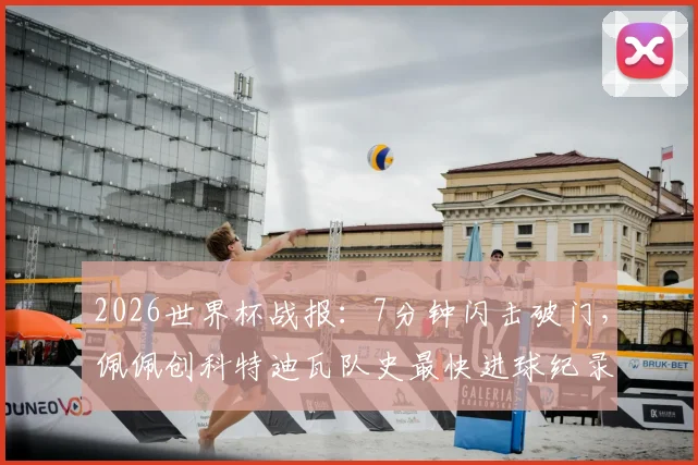 2026世界杯战报:7分钟闪击破门,佩佩创科特迪瓦队史最快进球纪录全解析,附进球瞬间视频回顾