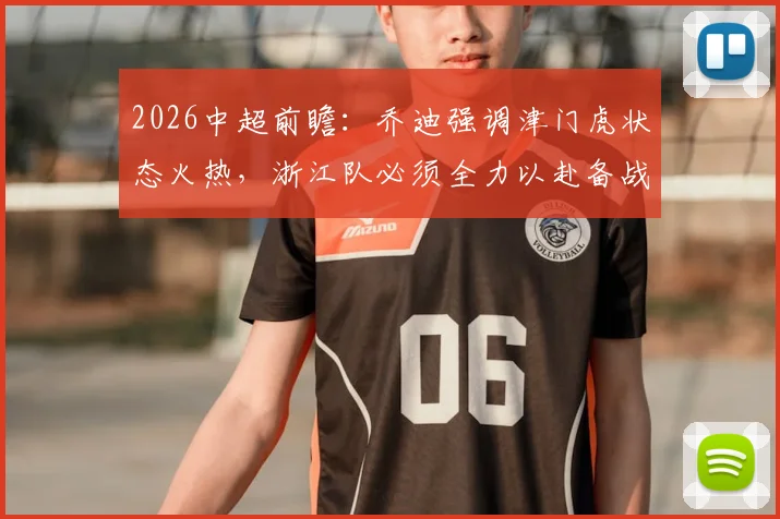 2026中超前瞻:乔迪强调津门虎状态火热,浙江队必须全力以赴备战关键战役