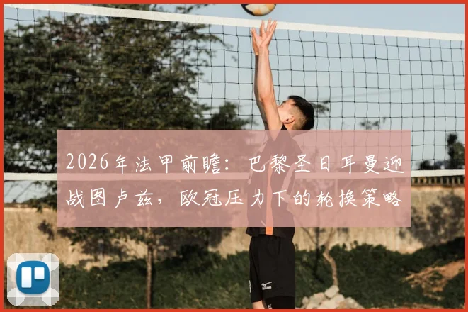 2026年法甲前瞻：巴黎圣日耳曼迎战图卢兹，欧冠压力下的轮换策略与对手前锋缺阵影响解析