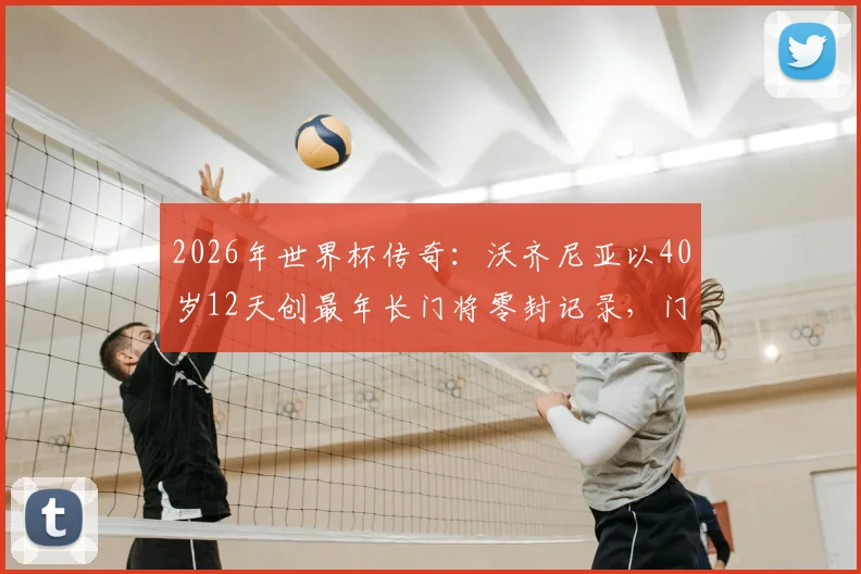 2026年世界杯传奇:沃齐尼亚以40岁12天创最年长门将零封记录,门将长青秘诀何在?