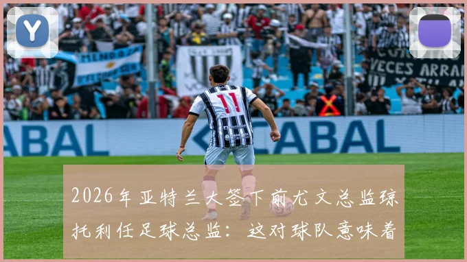2026年亚特兰大签下前尤文总监琼托利任足球总监：这对球队意味着什么及未来引援策略分析