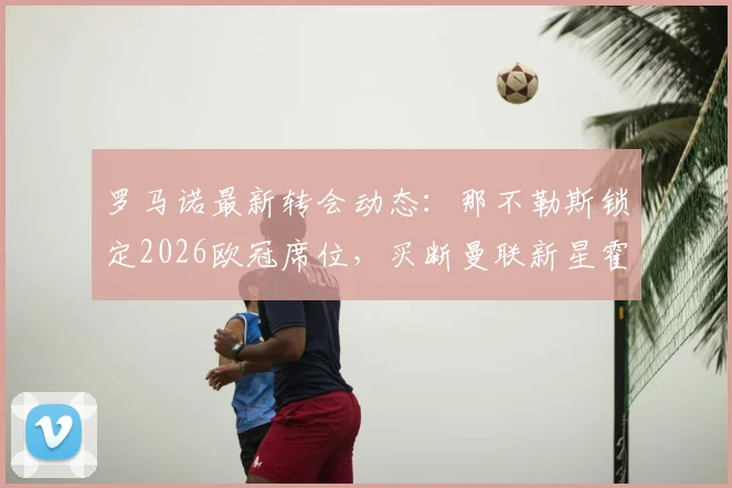 罗马诺最新转会动态：那不勒斯锁定2026欧冠席位，买断曼联新星霍伊伦交易解析与后续影响