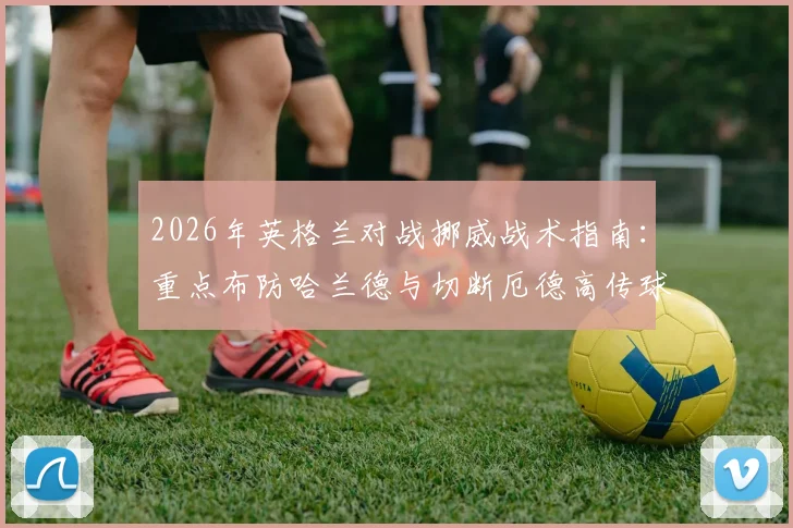 2026年英格兰对战挪威战术指南：重点布防哈兰德与切断厄德高传球线路的实用策略分析