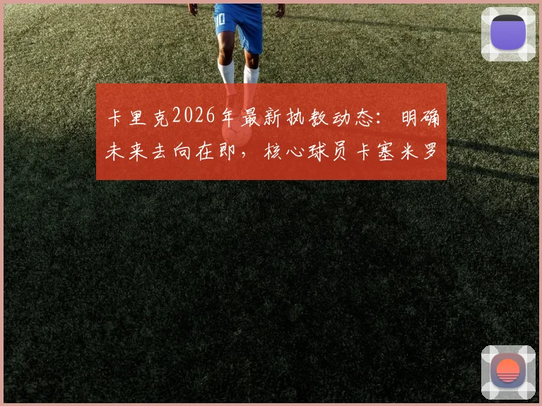 卡里克2026年最新执教动态：明确未来去向在即，核心球员卡塞米罗确认本赛季不再登场