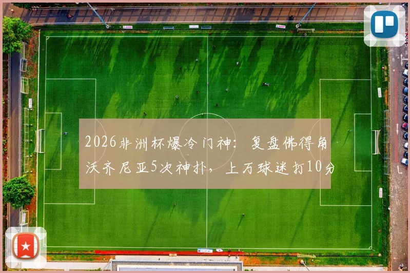 2026非洲杯爆冷门神:复盘佛得角沃齐尼亚5次神扑,上万球迷打10分力挺