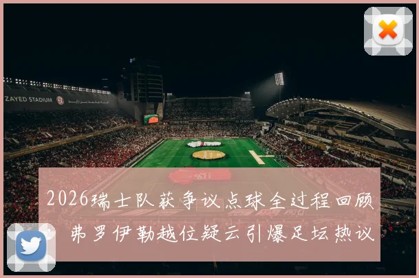 2026瑞士队获争议点球全过程回顾：弗罗伊勒越位疑云引爆足坛热议