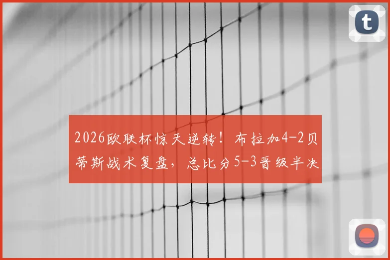2026欧联杯惊天逆转！布拉加4-2贝蒂斯战术复盘，总比分5-3晋级半决赛关键解析