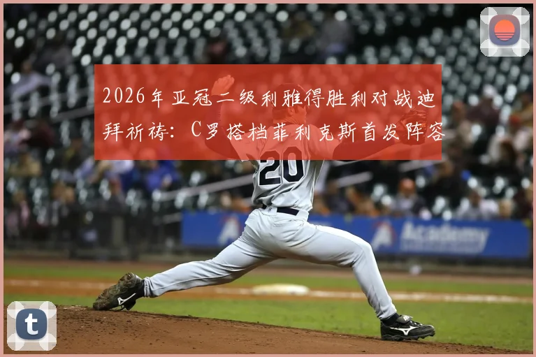 2026年亚冠二级利雅得胜利对战迪拜祈祷:C罗搭档菲利克斯首发阵容详解与赛前战术看点