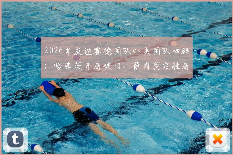 2026年友谊赛德国队vs美国队回顾:哈弗茨开局破门,萨内奠定胜局2-1赛果解析
