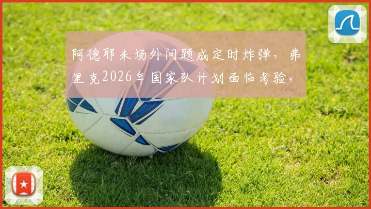 阿德耶米场外问题成定时炸弹,弗里克2026年国家队计划面临考验,多特蒙德态度成关键