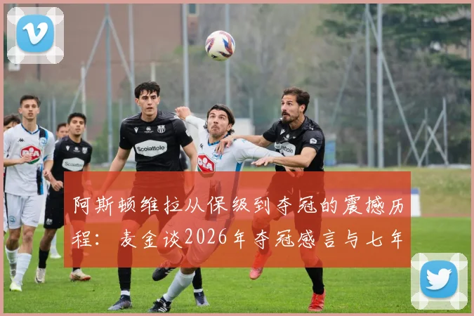 阿斯顿维拉从保级到夺冠的震撼历程：麦金谈2026年夺冠感言与七年前财务危机回顾