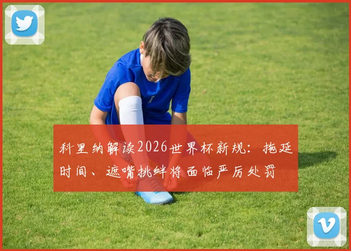 科里纳解读2026世界杯新规:拖延时间、遮嘴挑衅将面临严厉处罚