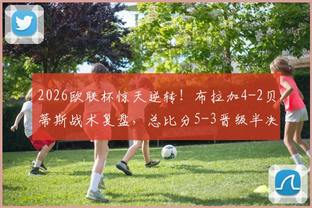 2026欧联杯惊天逆转！布拉加4-2贝蒂斯战术复盘，总比分5-3晋级半决赛关键解析