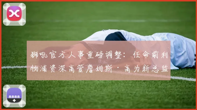 狮吼官方人事重磅调整:任命前利物浦资深高管詹姆斯·高为新总监,2026年履历解析与新赛季展望
