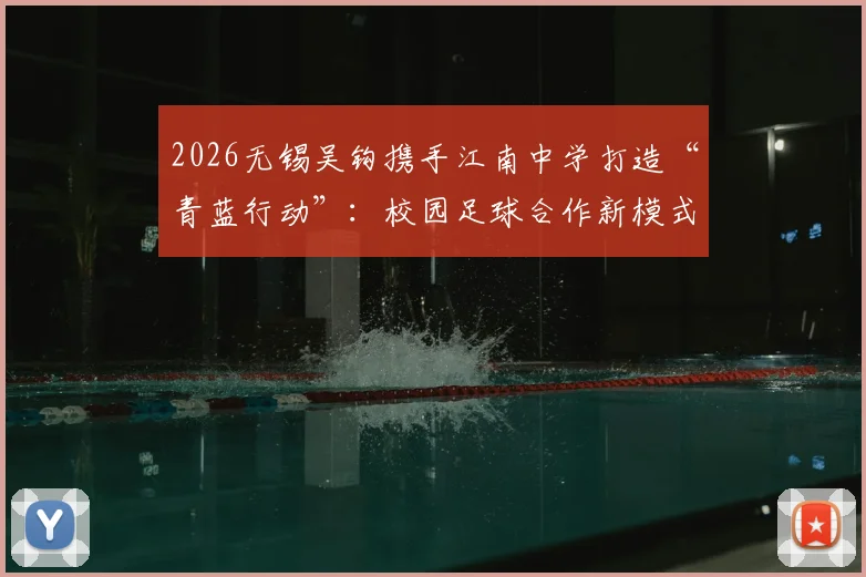 2026无锡吴钩携手江南中学打造“青蓝行动”：校园足球合作新模式与青少年选拔培养全解析
