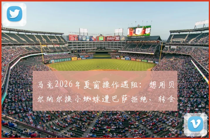 马竞2026年夏窗操作遇阻：想用贝尔纳尔换小蜘蛛遭巴萨拒绝，转会博弈陷僵局