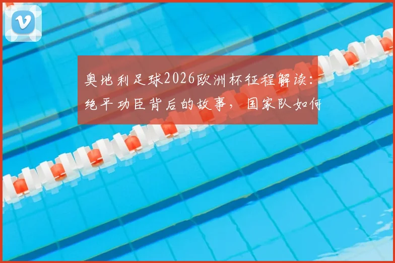 奥地利足球2026欧洲杯征程解读：绝平功臣背后的故事，国家队如何续写大赛童话与未来展望