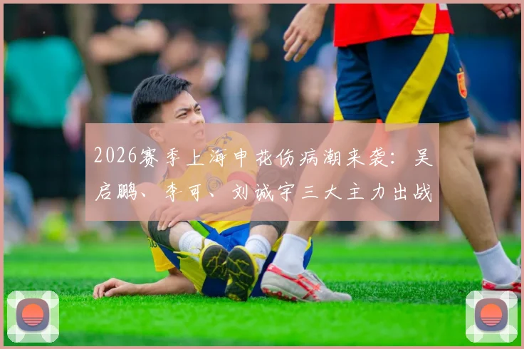 2026赛季上海申花伤病潮来袭:吴启鹏、李可、刘诚宇三大主力出战成疑,球队阵容面临严峻考验