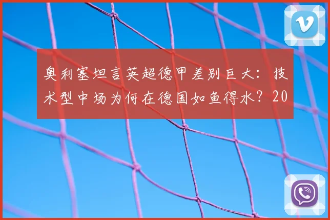 奥利塞坦言英超德甲差别巨大:技术型中场为何在德国如鱼得水?2026环境适应全解析