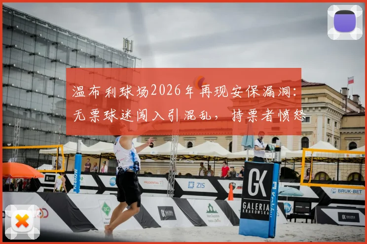 温布利球场2026年再现安保漏洞：无票球迷闯入引混乱，持票者愤怒吐槽现场管理