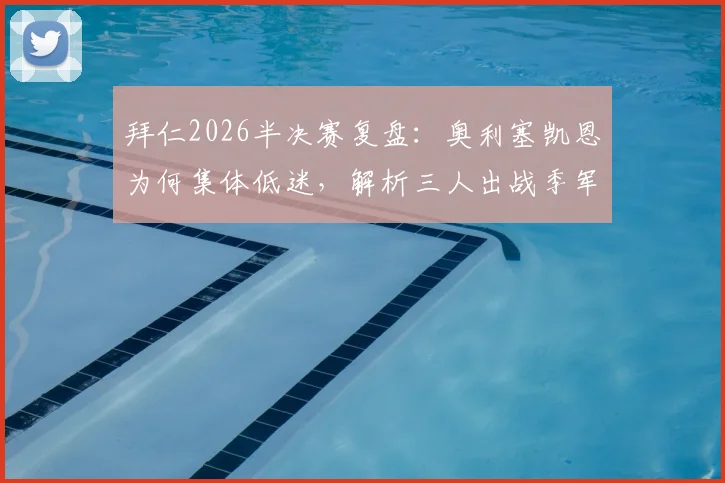 拜仁2026半决赛复盘：奥利塞凯恩为何集体低迷，解析三人出战季军赛的战术考量